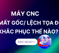 Máy CNC Bị Mất Gốc / Lệch Gốc Tọa Độ: 5 Nguyên Nhân Chính & Cách Khắc Phục Nhanh